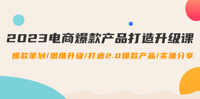 2023电商爆款产品打造升级课：爆款策划/思维升级/打造2.0爆款产品/【推荐】-科景网创