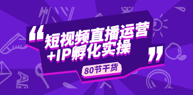 短视频直播运营+IP孵化实战：80节干货实操分享-科景网创
