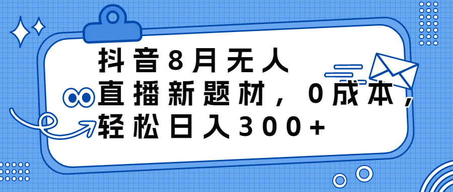 抖音8月无人直播新题材，0成本，轻松日入300+-科景网创