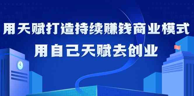 如何利用天赋打造持续赚钱商业模式，用自己天赋去创业（21节课无水印）-科景网创
