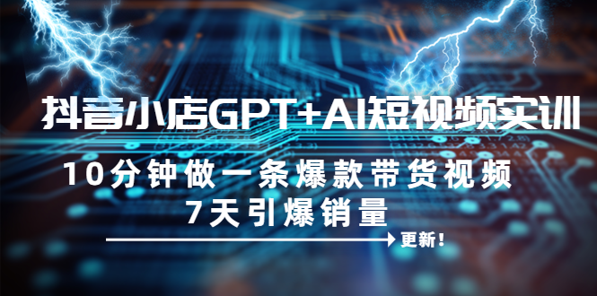 抖音小店GPT+AI短视频实训 10分钟做一条爆款带货视频 7天引爆销量（更新）-科景网创