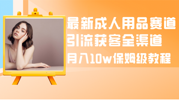 最新成人用品赛道引流获客全渠道，月入10w保姆级教程-科景网创
