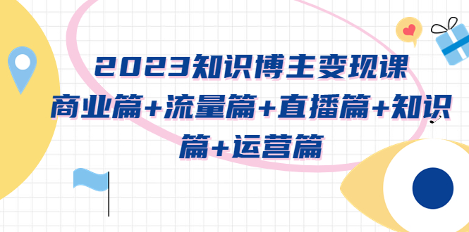 2023知识博主变现实战进阶课：商业篇+流量篇+直播篇+知识篇+运营篇-科景网创