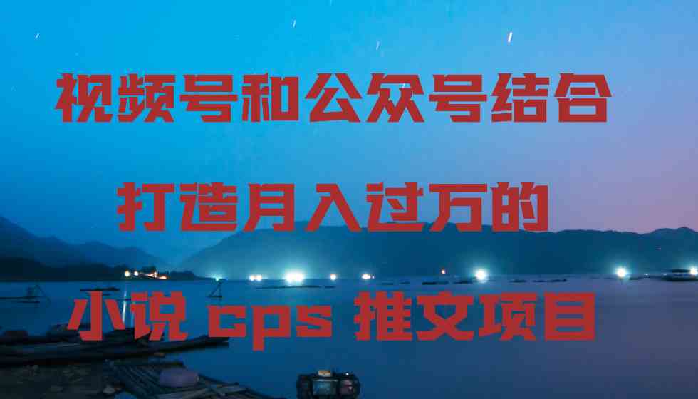 视频号和公众号结合打造月入过万的小说cps推文项目-科景网创