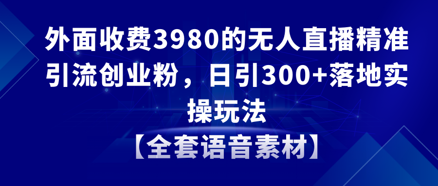 无人直播精准引流创业粉，日引300+落地实操玩法【全套语音素材】-科景网创