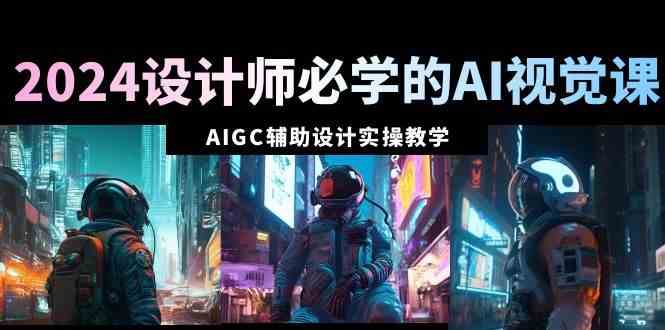 2024设计师必学的AI视觉课：AIGC辅助设计实操教学（66节课）-科景网创