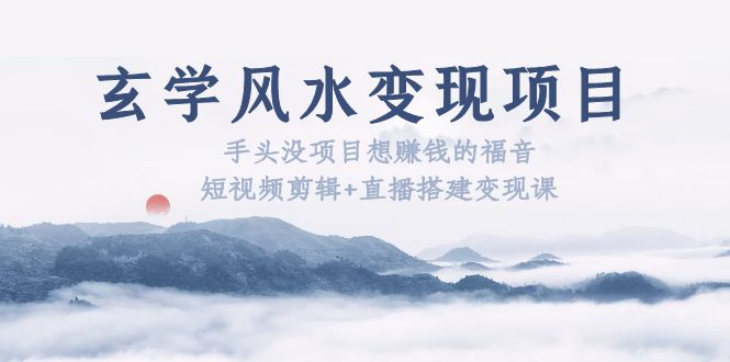玄学风水变现项目：手头没项目想赚钱的福音（短视频剪辑+直播搭建变现课）-科景网创