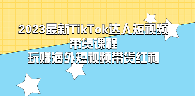2023最新TikTok·达人短视频带货课程，玩赚海外短视频带货·红利-科景网创