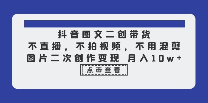 抖音图文二创带货，不直播，不拍视频，不用混剪，图片二次创作变现 月入10w-科景网创