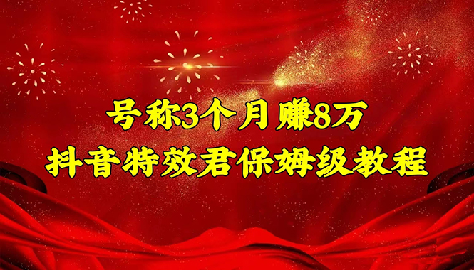 号称3个月赚8万的抖音特效君保姆级教程，新手一个月搞5000+（教程+软件）-科景网创