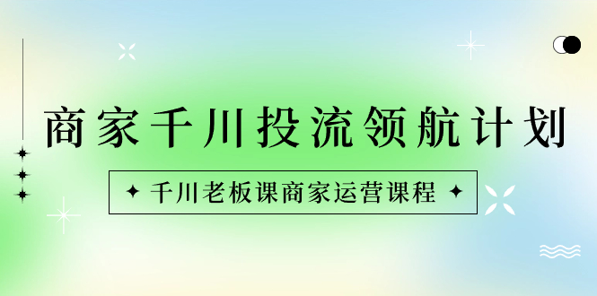 商家-千川投流 领航计划：千川老板课商家运营课程-科景网创