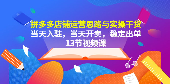 拼多多店铺运营思路与实操干货，当天入驻，当天开卖，稳定出单（13节课）-科景网创