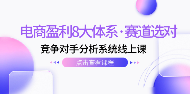 电商盈利8大体系·赛道选对，​竞争对手分析系统线上课（12节）-科景网创