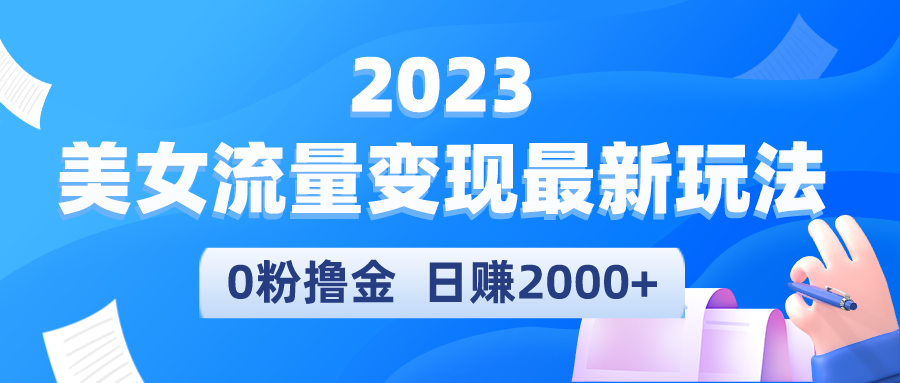 2023美女流量变现最新玩法，0粉撸金，日赚2000+，实测日引流300+-科景网创