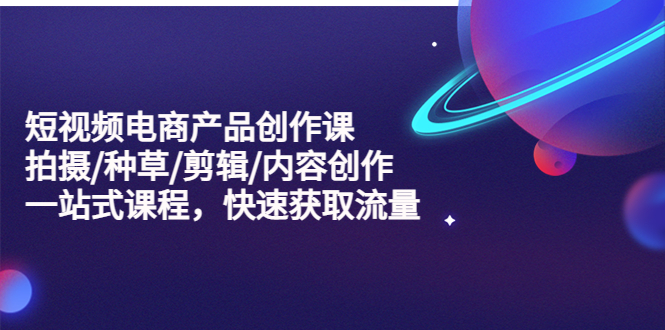 短视频电商产品创作课，拍摄/种草/剪辑/内容创作/一站式课程 快速获取流量-科景网创