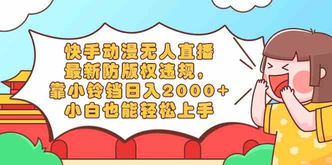 快手动漫无人直播，最新防版权违规，靠小铃铛日入2000+，小白也能轻松上…-科景网创