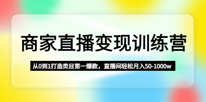 商家直播变现训练营：从0到1打造类目第一爆款，直播间轻松月入50-1000w-科景网创