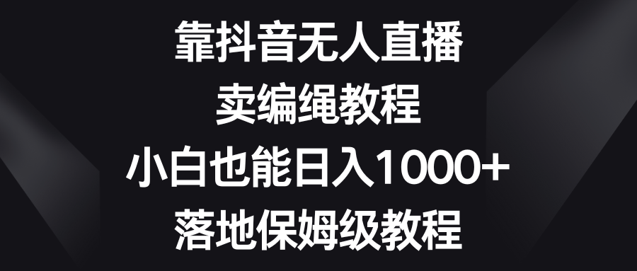 靠抖音无人直播，卖编绳教程，小白也能日入1000+，落地保姆级教程-科景网创