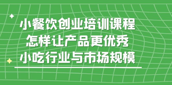 小餐饮创业培训课程，怎样让产品更优秀，小吃行业与市场规模-科景网创