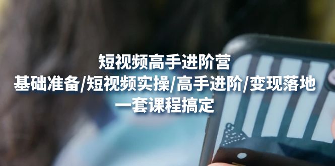 短视频高手进阶营：基础准备/短视频实操/高手进阶/变现落地，一套搞定-科景网创