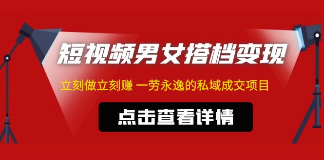 东哲·短视频男女搭档变现 立刻做立刻赚 一劳永逸的私域成交项目（不露脸）-科景网创