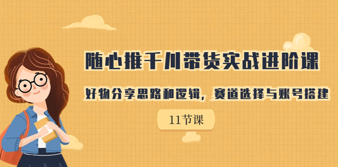 随心推千川带货实战进阶课，好物分享思路和逻辑，赛道选择与账号搭建-科景网创