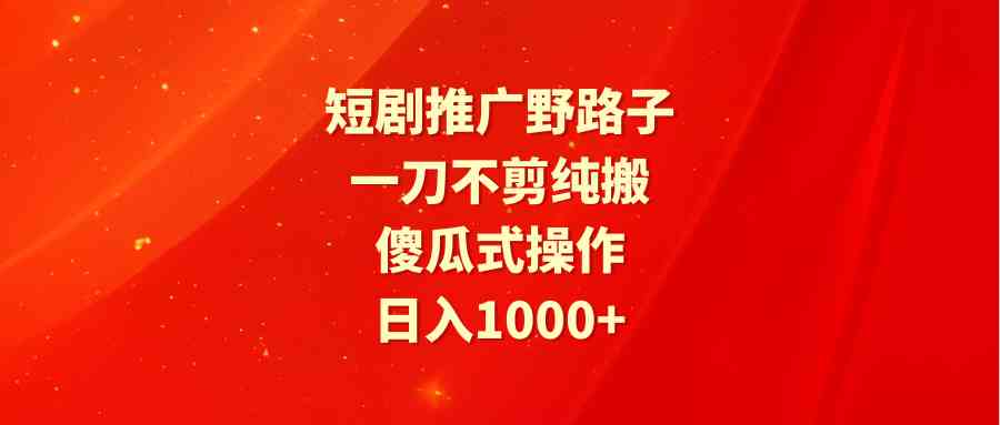 短剧推广野路子，一刀不剪纯搬运，傻瓜式操作，日入1000+-科景网创