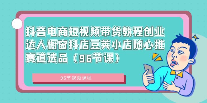 抖音电商短视频带货教程创业达人橱窗抖店豆荚小店随心推赛道选品（96节课）-科景网创