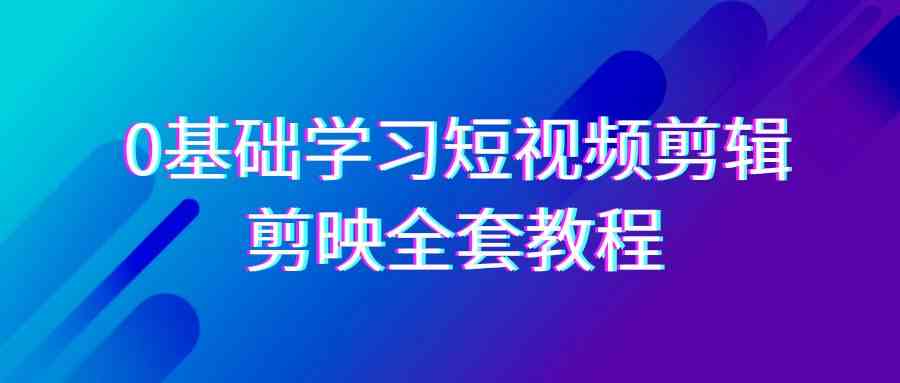 0基础系统学习-短视频剪辑，剪映-全套33节-无水印教程，全面覆盖-剪辑功能-科景网创