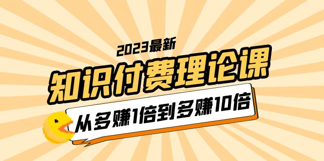 2023知识付费理论课，从多赚1倍到多赚10倍（10节视频课）-科景网创