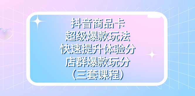 抖音商品卡-超级爆款玩法+快速提升体验分+店群爆款玩分（三套课程）-科景网创