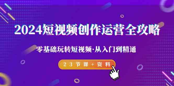2024短视频-创作运营全攻略，零基础玩转短视频·从入门到精通-23节课+资料-科景网创