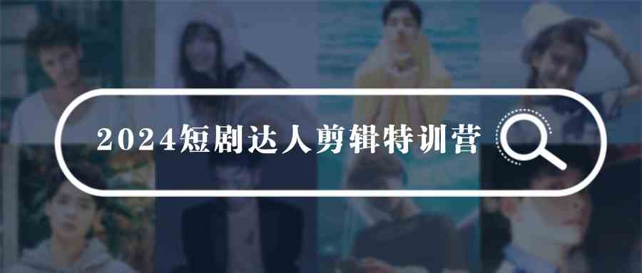 2024短剧达人剪辑特训营，适合宝爸宝妈的0基础剪辑训练营（51节课）-科景网创