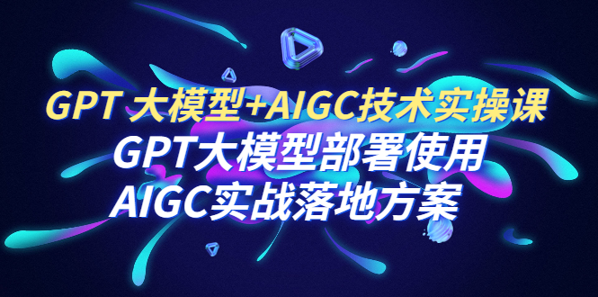 GPT 大模型+AIGC技术实操课：GPT 大模型部署使用 AIGC实战落地方案-科景网创