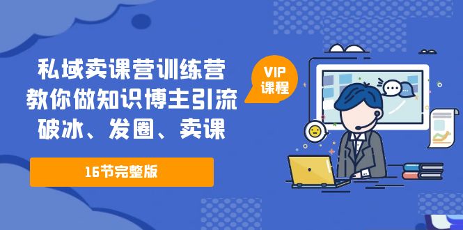 私域卖课营训练营：教你做知识博主引流、破冰、发圈、卖课（16节课完整版）-科景网创