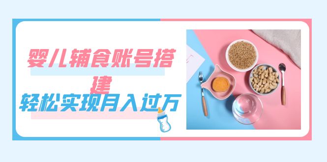 紧跟时代发展，婴儿辅食账号搭建，轻松实现月入过万（教程+素材）-科景网创