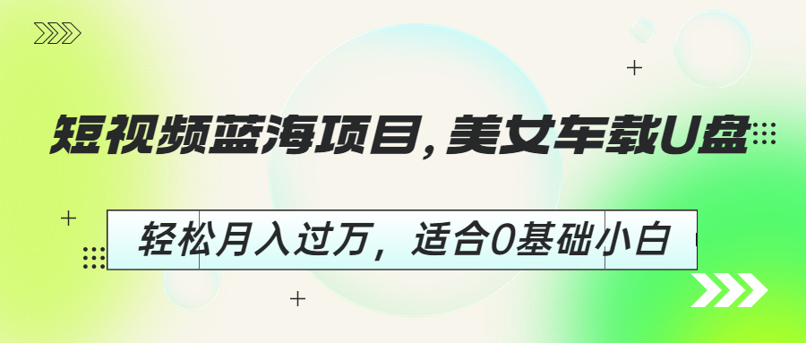 短视频蓝海项目，美女车载U盘，轻松月入过万，适合0基础小白-科景网创