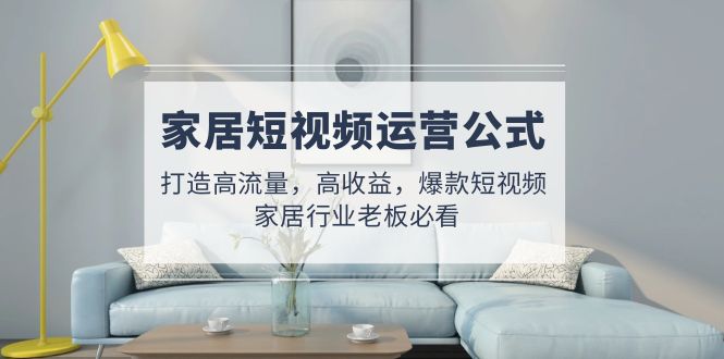 家居短视频运营公式：打造高流量，高收益，爆款短视频  家居行业老板必看-科景网创