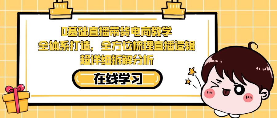 0基础直播带货电商教学：全体系打造，全方位梳理直播逻辑，超详细拆解分析-科景网创