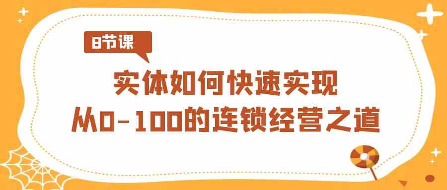 实体·如何快速实现从0-100的连锁经营之道（8节视频课）-科景网创