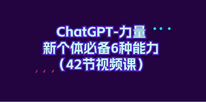 ChatGPT-力量 新个体必备6种能力（42节视频课）-科景网创