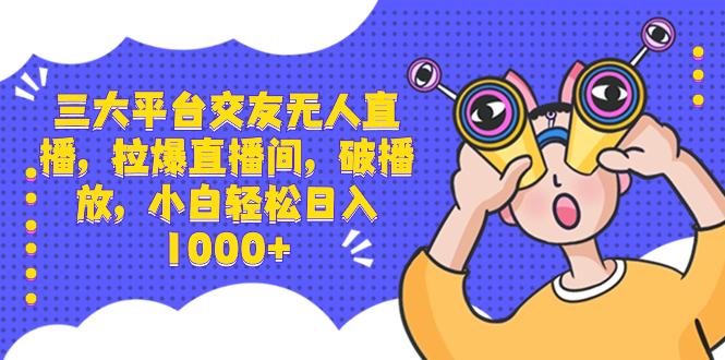 三大平台交友无人直播，拉爆直播间，破播放，小白轻松日入1000+-科景网创
