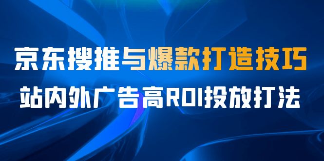 某收费培训56期7月课，京东搜推与爆款打造技巧，站内外广告高ROI投放打法-科景网创