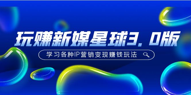 《玩赚新媒星球3.0版》学习各种IP营销变现赚钱玩法（价值498）-科景网创