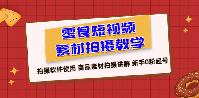 零食 短视频素材拍摄教学，拍摄软件使用 商品素材拍摄讲解 新手0粉起号-科景网创