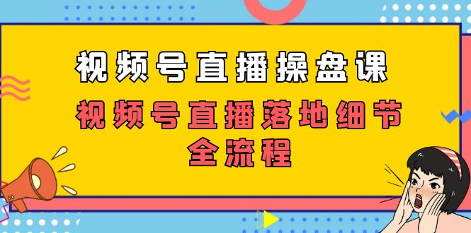 视频号直播操盘课，视频号直播落地细节全流程（27节课）-科景网创