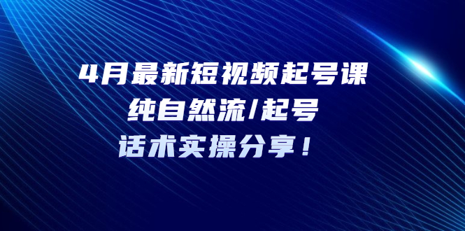 4月最新短视频起号课：纯自然流/起号，话术实操分享！-科景网创