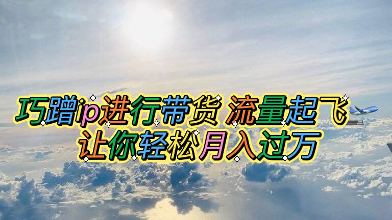 巧蹭ip进行带货，流量起飞，让你轻松月入过万【脚本+素材】-科景网创
