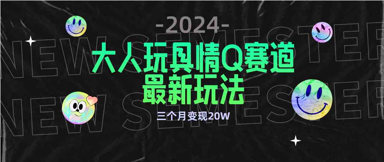 全新大人玩具情Q赛道合规新玩法 零投入 不封号流量多渠道变现 3个月变现20W-科景网创
