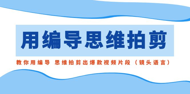 用编导的思维拍剪，教你用编导 思维拍剪出爆款视频片段（镜头语言）-科景网创